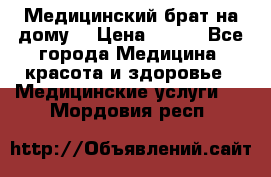 Медицинский брат на дому. › Цена ­ 250 - Все города Медицина, красота и здоровье » Медицинские услуги   . Мордовия респ.